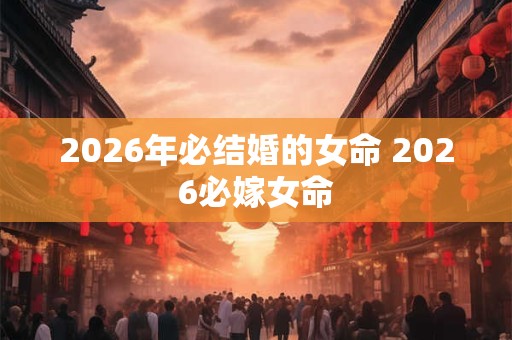 2026年必结婚的女命 2026必嫁女命