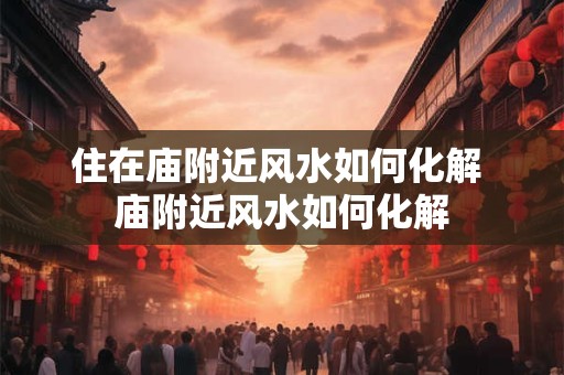 住在庙附近风水如何化解 庙附近风水如何化解