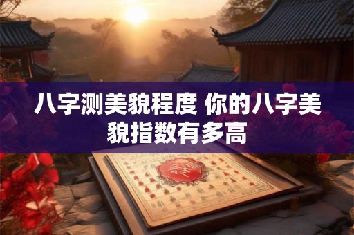 八字测美貌程度 你的八字美貌指数有多高