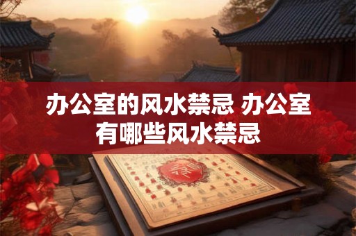 办公室的风水禁忌 办公室有哪些风水禁忌 办公室的风水禁忌 办公室有哪些风水禁忌