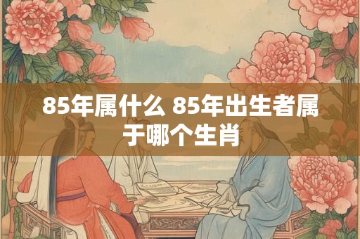 85年属什么 85年出生者属于哪个生肖