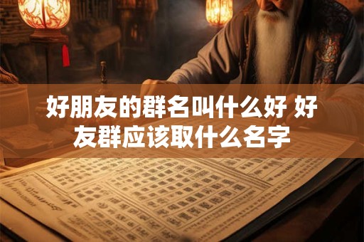 好朋友的群名叫什么好 好友群应该取什么名字