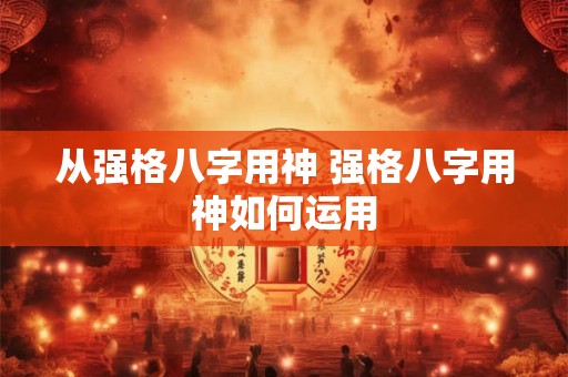 从强格八字用神 强格八字用神如何运用