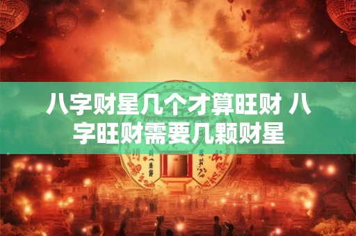 八字财星几个才算旺财 八字旺财需要几颗财星