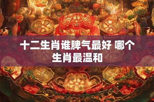 十二生肖谁脾气最好 哪个生肖最温和