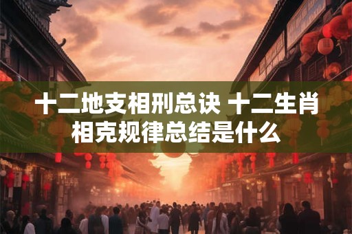 十二地支相刑总诀 十二生肖相克规律总结是什么