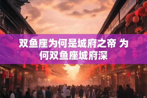 双鱼座为何是城府之帝 为何双鱼座城府深