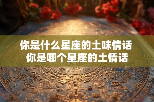 你是什么星座的土味情话 你是哪个星座的土情话