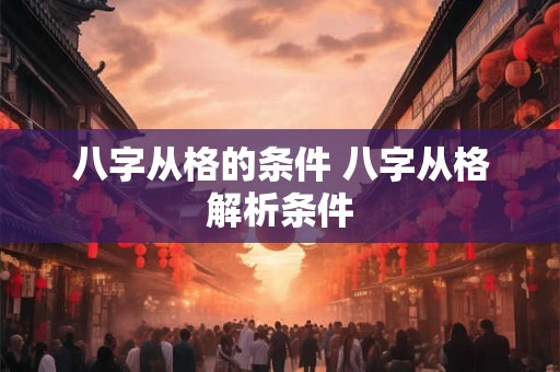 八字从格的条件 八字从格解析条件 八字从格的条件 八字从格解析条件