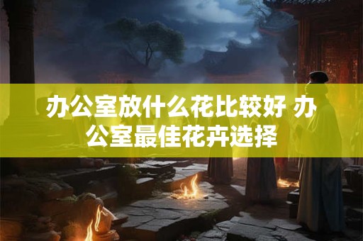 办公室放什么花比较好 办公室最佳花卉选择