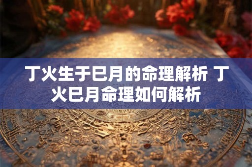 丁火生于巳月的命理解析 丁火巳月命理如何解析
