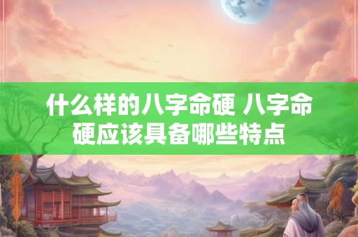 什么样的八字命硬 八字命硬应该具备哪些特点