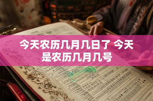 今天农历几月几日了 今天是农历几月几号