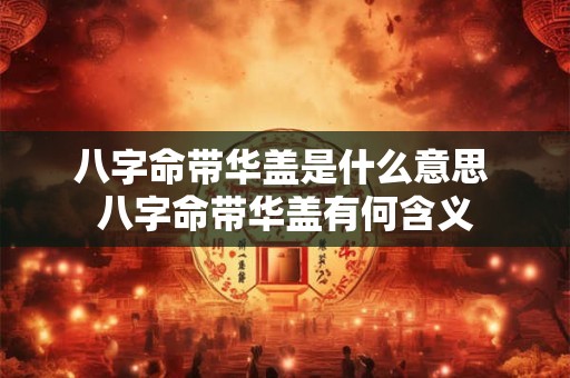 八字命带华盖是什么意思 八字命带华盖有何含义