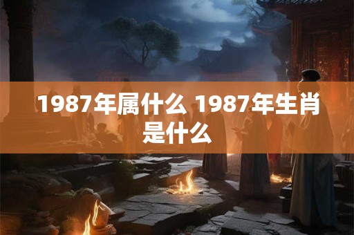 1987年属什么 1987年生肖是什么