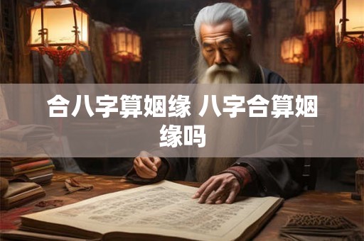 合八字算姻缘 八字合算姻缘吗