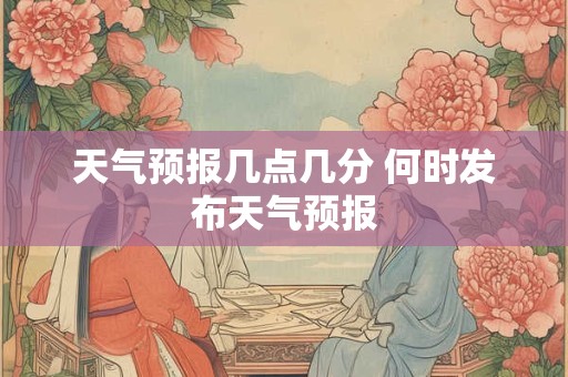 天气预报几点几分 何时发布天气预报