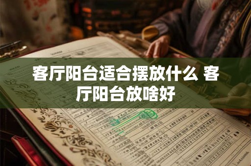 客厅阳台适合摆放什么 客厅阳台放啥好