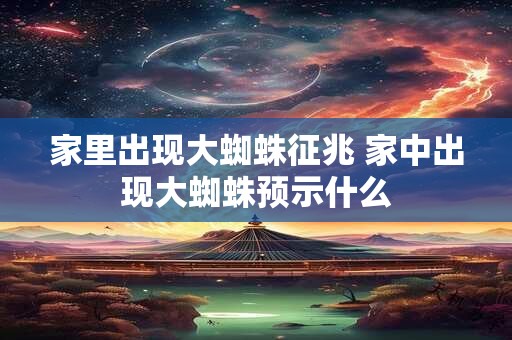 家里出现大蜘蛛征兆 家中出现大蜘蛛预示什么