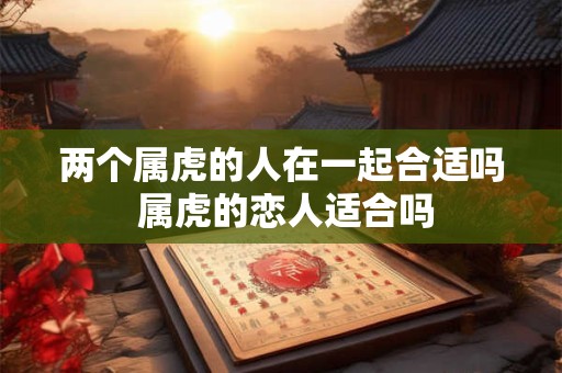 两个属虎的人在一起合适吗 属虎的恋人适合吗