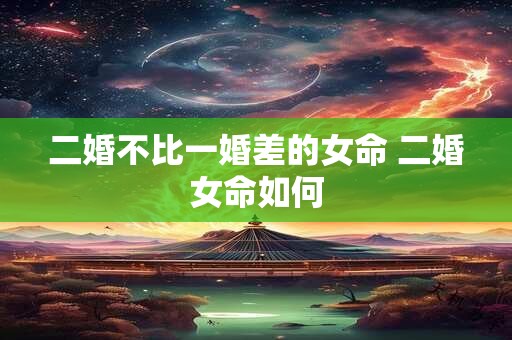 二婚不比一婚差的女命 二婚女命如何