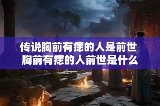 传说胸前有痣的人是前世 胸前有痣的人前世是什么