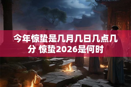 今年惊蛰是几月几日几点几分 惊蛰2026是何时