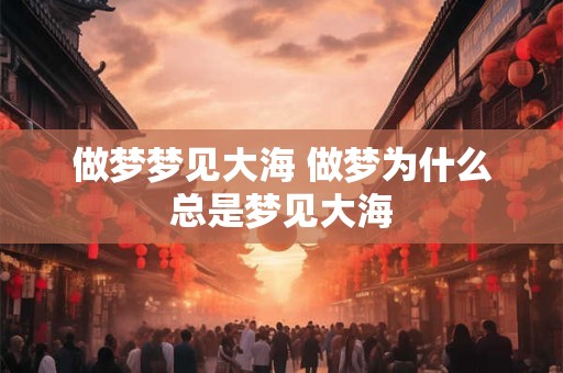 做梦梦见大海 做梦为什么总是梦见大海