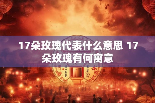 17朵玫瑰代表什么意思 17朵玫瑰有何寓意