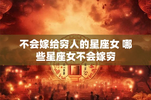 不会嫁给穷人的星座女 哪些星座女不会嫁穷