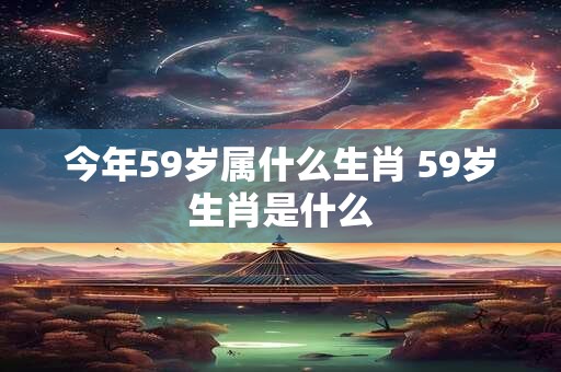 今年59岁属什么生肖 59岁生肖是什么