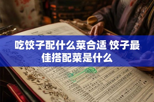 吃饺子配什么菜合适 饺子最佳搭配菜是什么 吃饺子配什么菜合适 饺子最佳搭配菜是什么