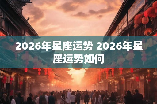 2026年星座运势 2026年星座运势如何