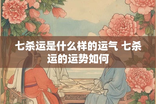 七杀运是什么样的运气 七杀运的运势如何
