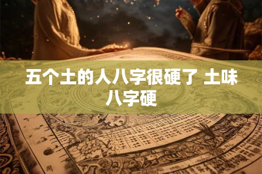 五个土的人八字很硬了 土味八字硬 五个土的人八字很硬了 土味八字硬