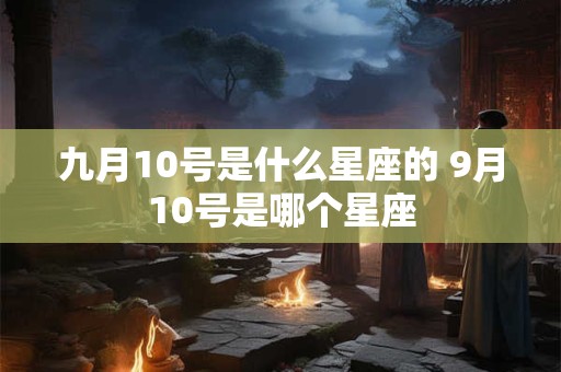 九月10号是什么星座的 9月10号是哪个星座 九月10号是什么星座的 9月10号是哪个星座