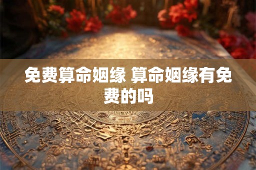 免费算命姻缘 算命姻缘有免费的吗