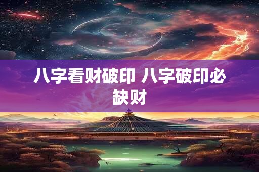 八字看财破印 八字破印必缺财