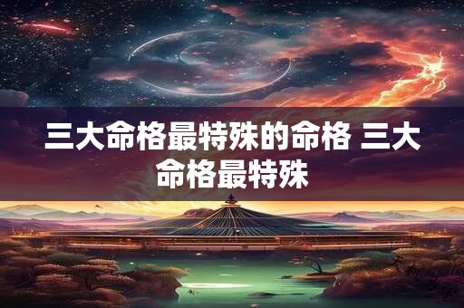 三大命格最特殊的命格 三大命格最特殊