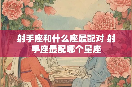 射手座和什么座最配对 射手座最配哪个星座