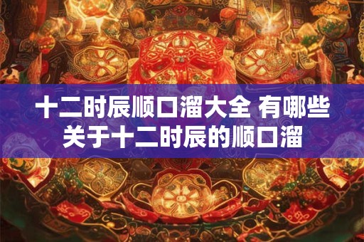十二时辰顺口溜大全 有哪些关于十二时辰的顺口溜
