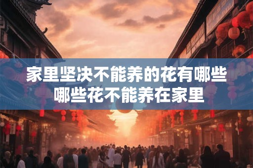 家里坚决不能养的花有哪些 哪些花不能养在家里
