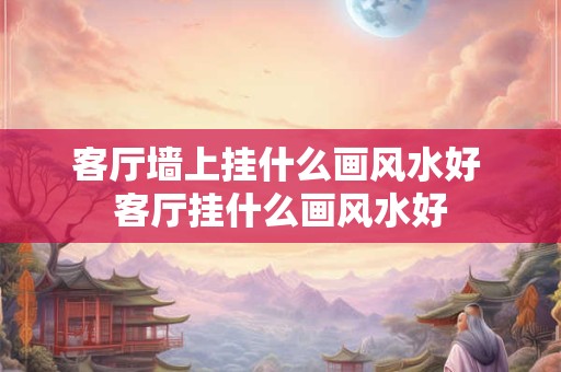 客厅墙上挂什么画风水好 客厅挂什么画风水好 客厅墙上挂什么画风水好 客厅挂什么画风水好