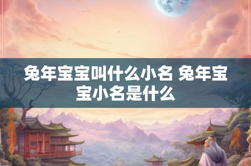 兔年宝宝叫什么小名 兔年宝宝小名是什么