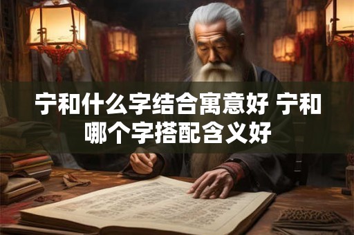 宁和什么字结合寓意好 宁和哪个字搭配含义好