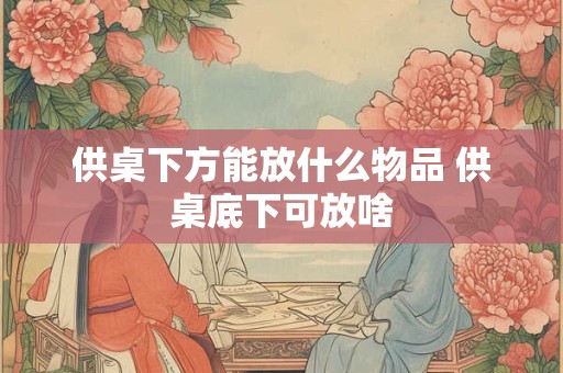 供桌下方能放什么物品 供桌底下可放啥