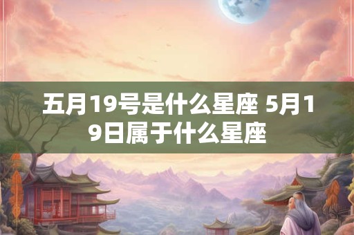 五月19号是什么星座 5月19日属于什么星座 五月19号是什么星座 5月19日属于什么星座