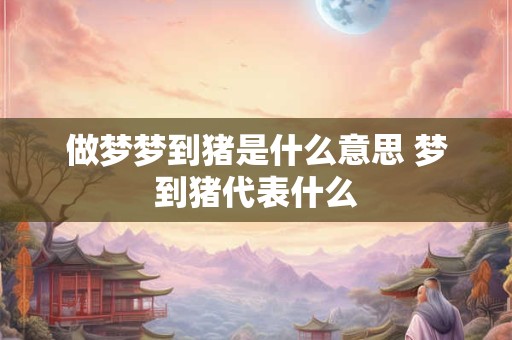 做梦梦到猪是什么意思 梦到猪代表什么