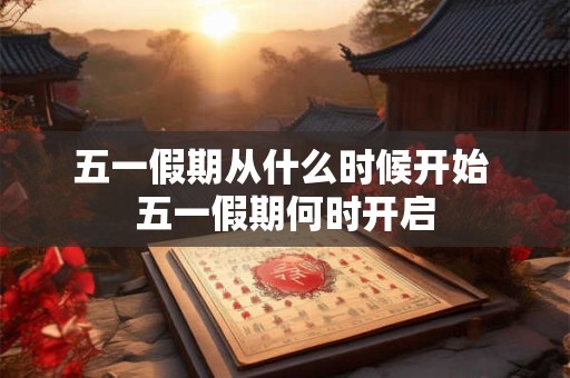 五一假期从什么时候开始 五一假期何时开启