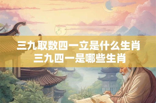 三九取数四一立是什么生肖 三九四一是哪些生肖